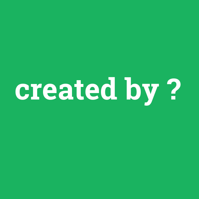 created by, created by nedir ,created by ne demek