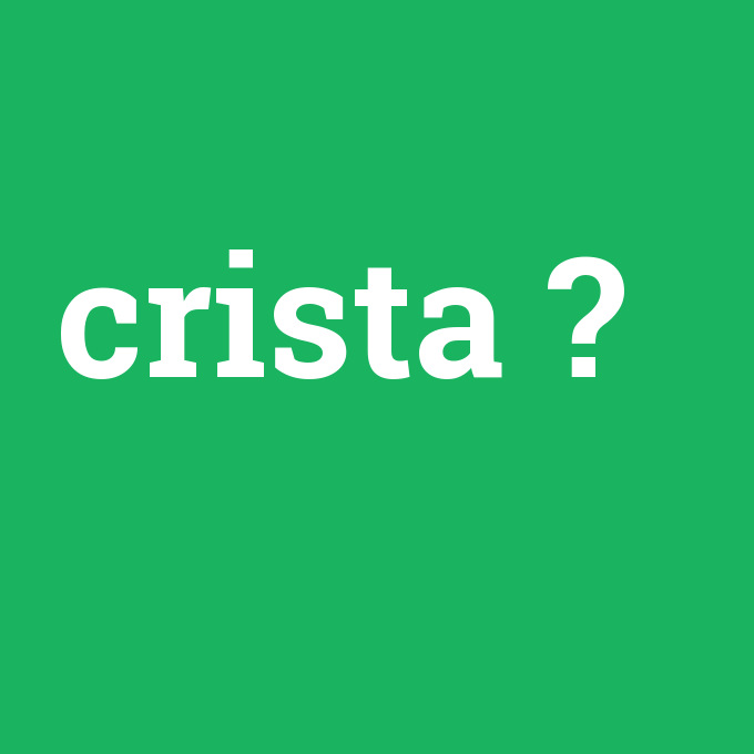crista, crista nedir ,crista ne demek