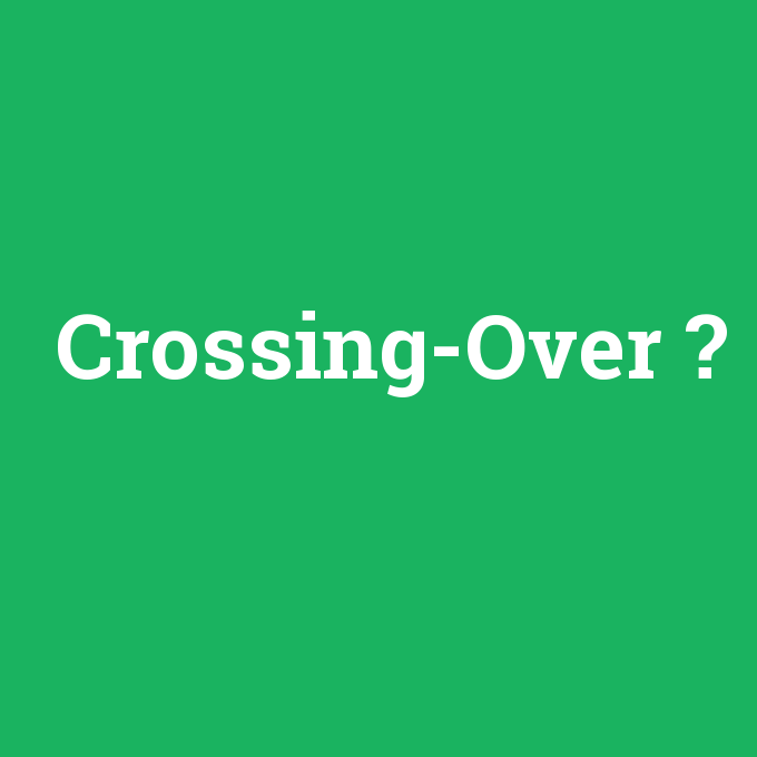 Crossing-Over, Crossing-Over nedir ,Crossing-Over ne demek