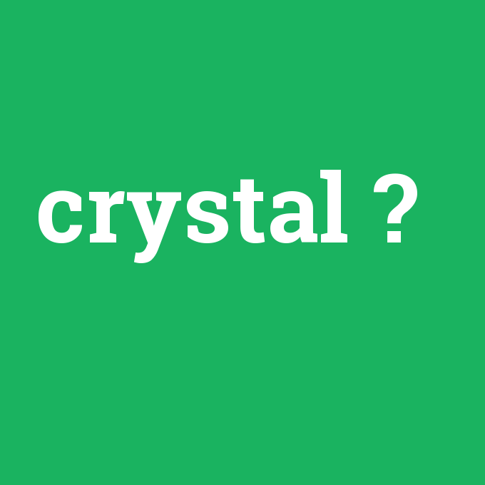 crystal, crystal nedir ,crystal ne demek