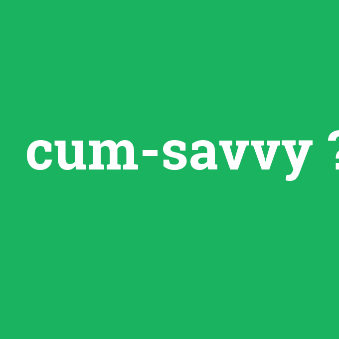 cum-savvy, cum-savvy nedir ,cum-savvy ne demek