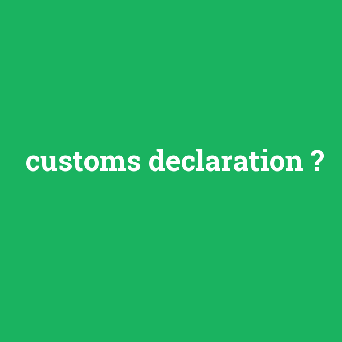customs declaration, customs declaration nedir ,customs declaration ne demek
