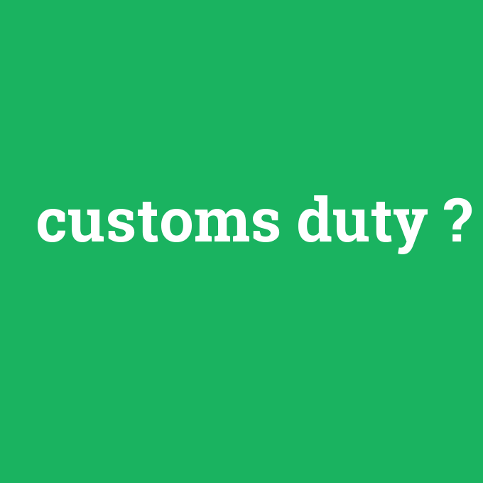 customs duty, customs duty nedir ,customs duty ne demek