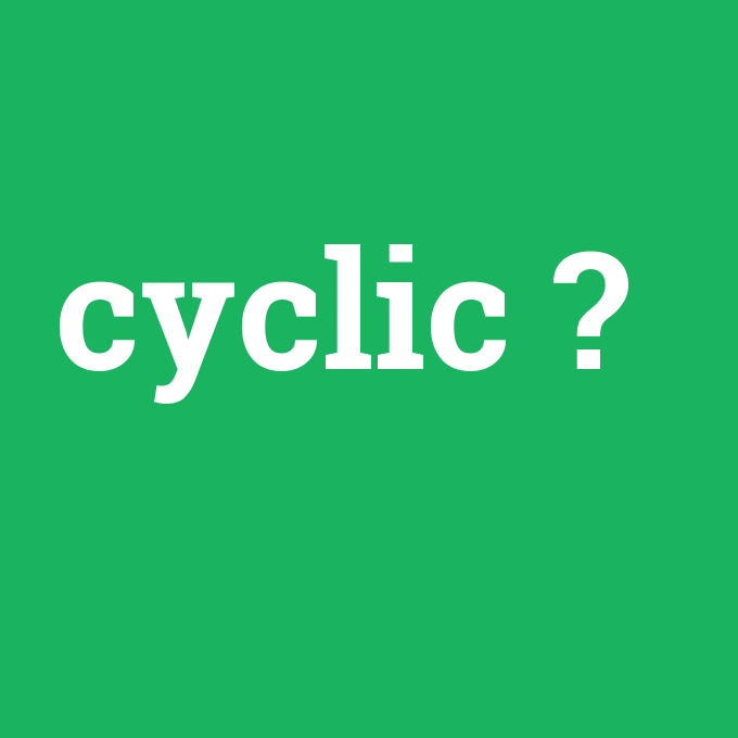 cyclic, cyclic nedir ,cyclic ne demek