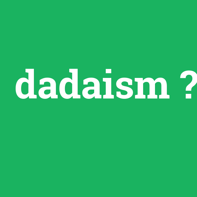 dadaism, dadaism nedir ,dadaism ne demek