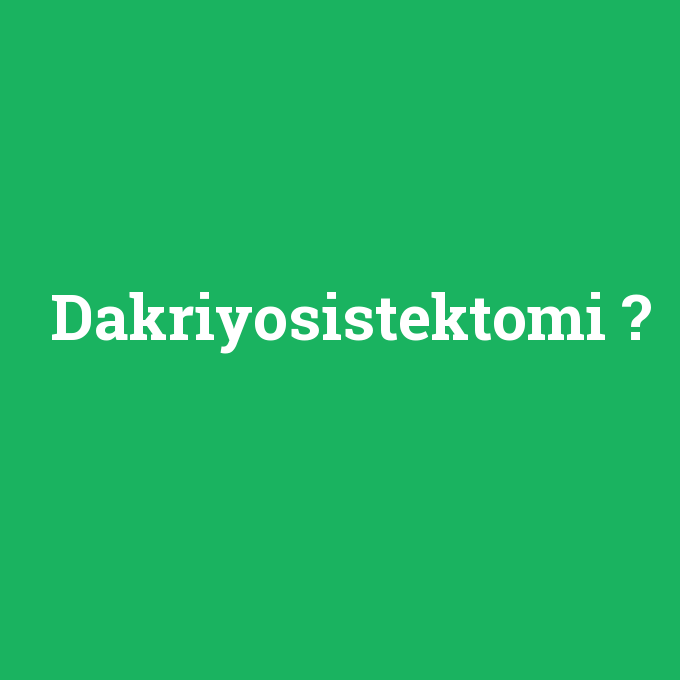 Dakriyosistektomi, Dakriyosistektomi nedir ,Dakriyosistektomi ne demek