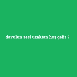 davulun sesi uzaktan hoş gelir