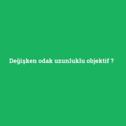 Değişken odak uzunluklu objektif