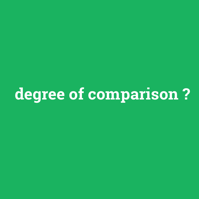 degree of comparison, degree of comparison nedir ,degree of comparison ne demek
