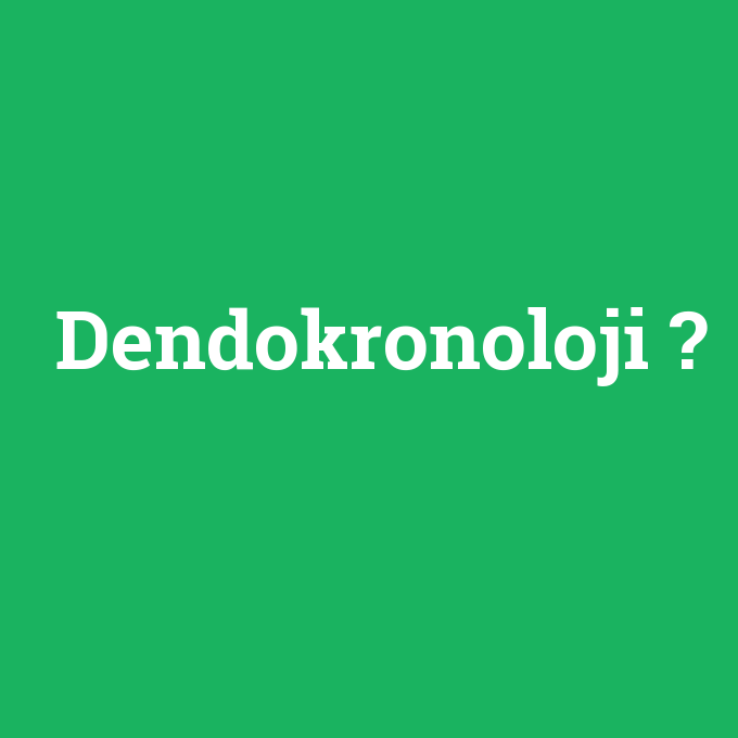 Dendokronoloji, Dendokronoloji nedir ,Dendokronoloji ne demek