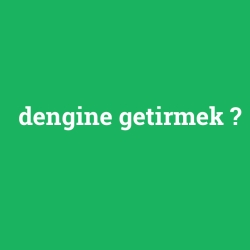 dengine getirmek