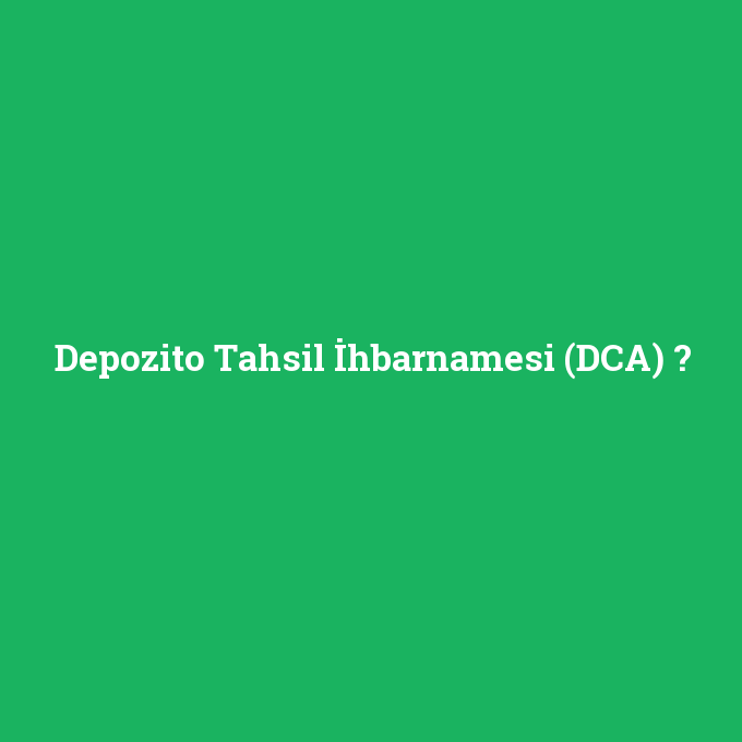 Depozito Tahsil İhbarnamesi (DCA), Depozito Tahsil İhbarnamesi (DCA) nedir ,Depozito Tahsil İhbarnamesi (DCA) ne demek
