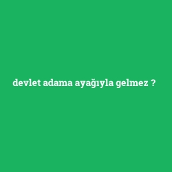 devlet adama ayağıyla gelmez