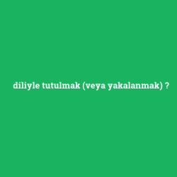 diliyle tutulmak (veya yakalanmak)