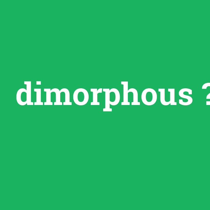 dimorphous, dimorphous nedir ,dimorphous ne demek