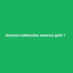 dinsizin hakkından imansız gelir