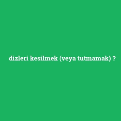 dizleri kesilmek (veya tutmamak)