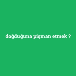 doğduğuna pişman etmek