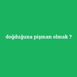doğduğuna pişman olmak