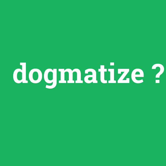 dogmatize, dogmatize nedir ,dogmatize ne demek