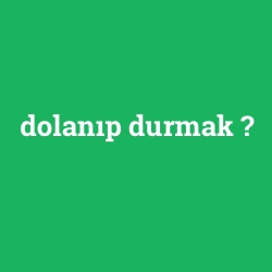 dolanıp durmak