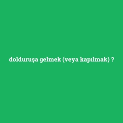 dolduruşa gelmek (veya kapılmak)