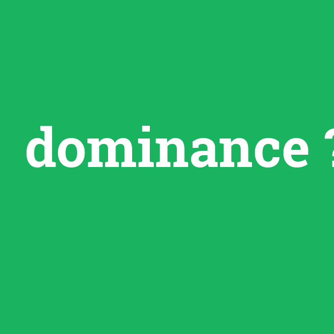 dominance, dominance nedir ,dominance ne demek