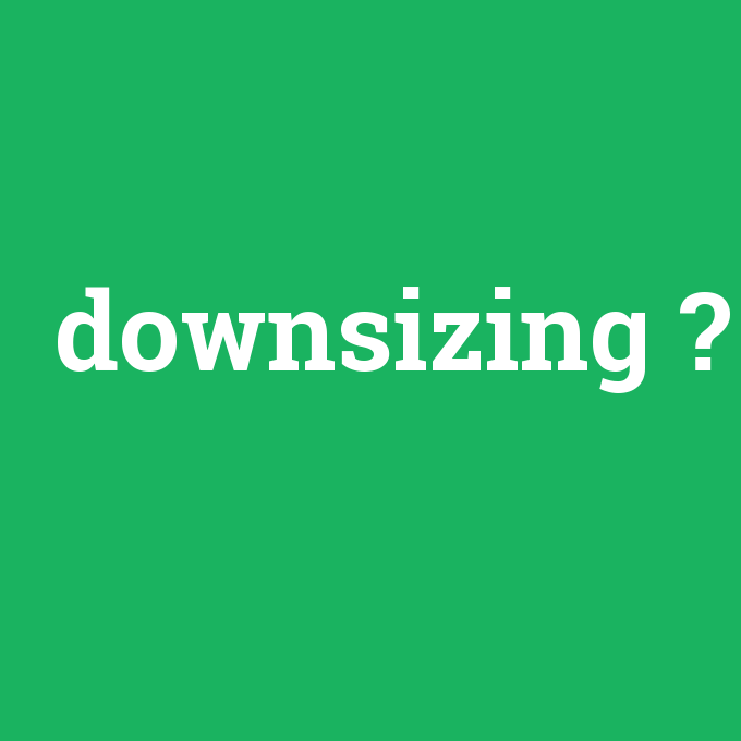 downsizing, downsizing nedir ,downsizing ne demek