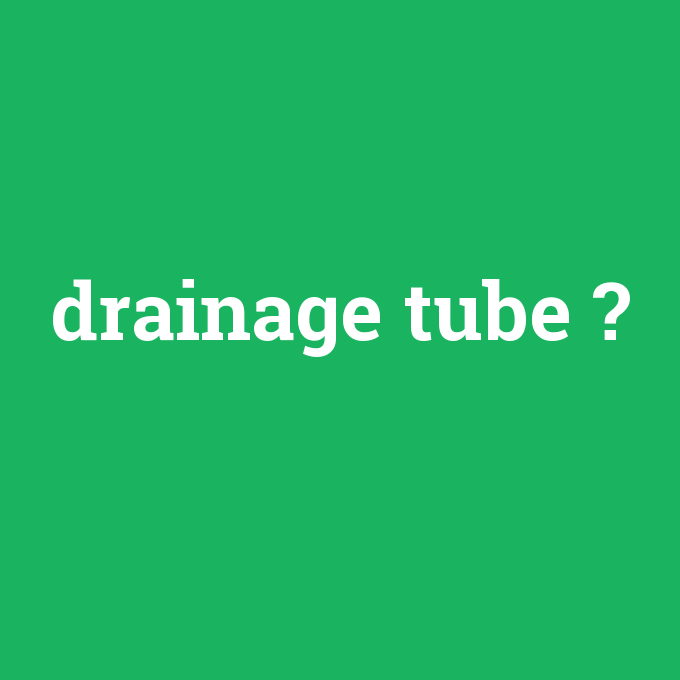 drainage tube, drainage tube nedir ,drainage tube ne demek