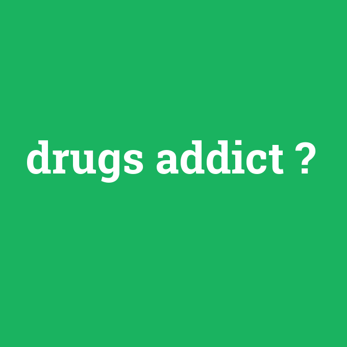 drugs addict, drugs addict nedir ,drugs addict ne demek