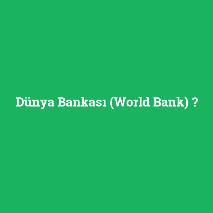 Dünya Bankası (World Bank), Dünya Bankası (World Bank) nedir ,Dünya Bankası (World Bank) ne demek