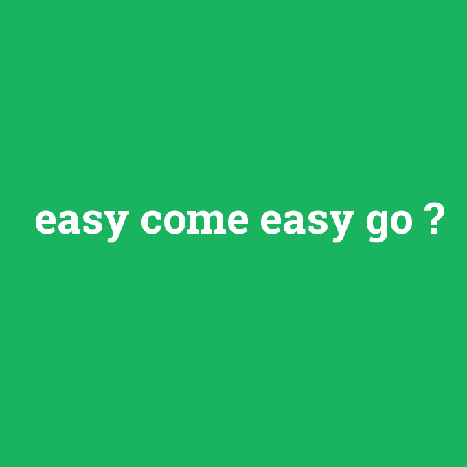 easy come easy go, easy come easy go nedir ,easy come easy go ne demek
