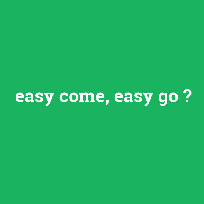 easy come, easy go, easy come, easy go nedir ,easy come, easy go ne demek