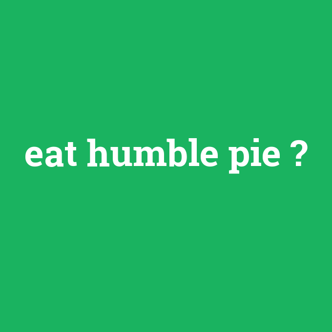 eat humble pie, eat humble pie nedir ,eat humble pie ne demek