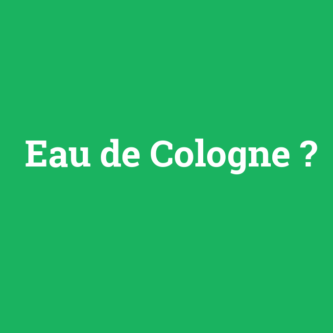 Eau de Cologne, Eau de Cologne nedir ,Eau de Cologne ne demek