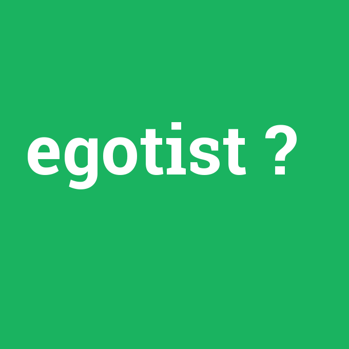 egotist, egotist nedir ,egotist ne demek