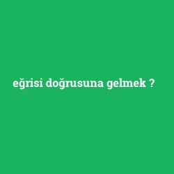 eğrisi doğrusuna gelmek