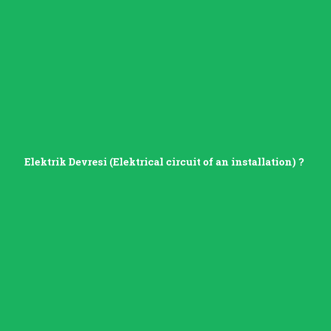 Elektrik Devresi (Elektrical circuit of an installation), Elektrik Devresi (Elektrical circuit of an installation) nedir ,Elektrik Devresi (Elektrical circuit of an installation) ne demek