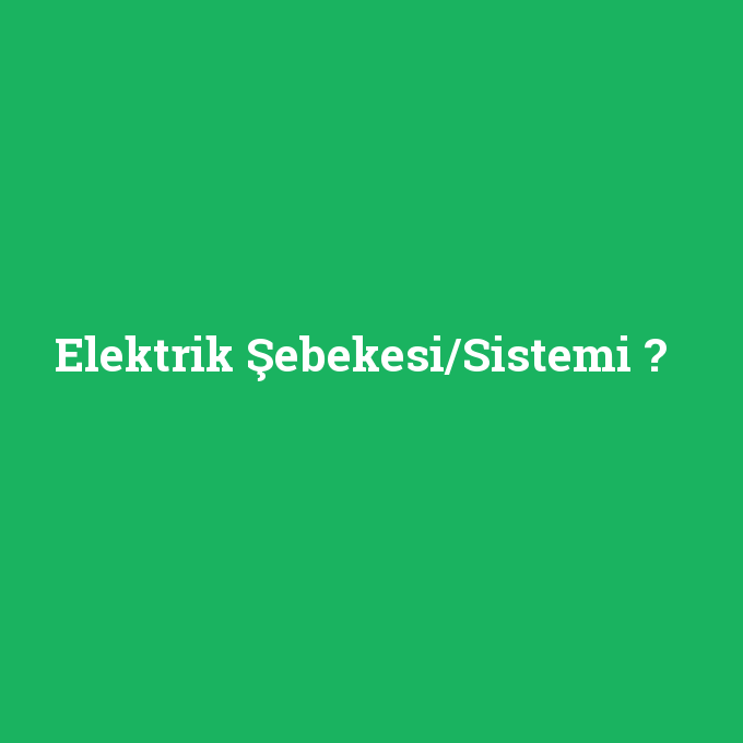 Elektrik Şebekesi/Sistemi, Elektrik Şebekesi/Sistemi nedir ,Elektrik Şebekesi/Sistemi ne demek
