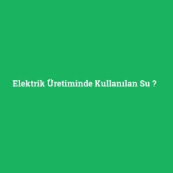 Elektrik Üretiminde Kullanılan Su