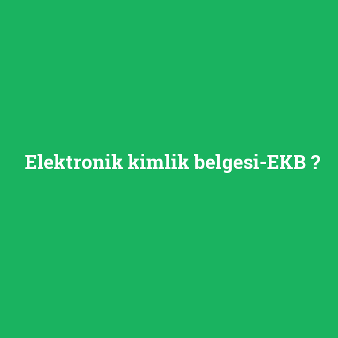 Elektronik kimlik belgesi-EKB, Elektronik kimlik belgesi-EKB nedir ,Elektronik kimlik belgesi-EKB ne demek