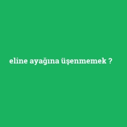 eline ayağına üşenmemek