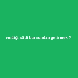 emdiği sütü burnundan getirmek