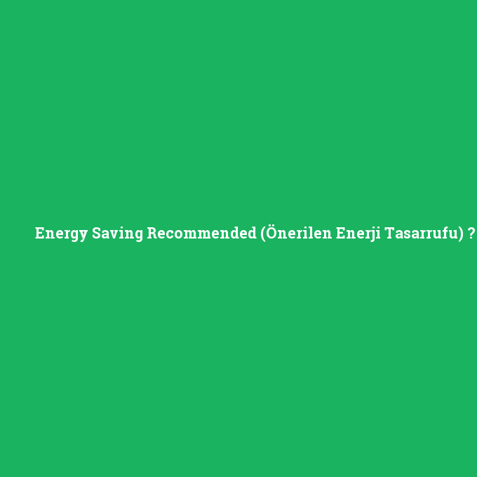 Energy Saving Recommended (Önerilen Enerji Tasarrufu), Energy Saving Recommended (Önerilen Enerji Tasarrufu) nedir ,Energy Saving Recommended (Önerilen Enerji Tasarrufu) ne demek