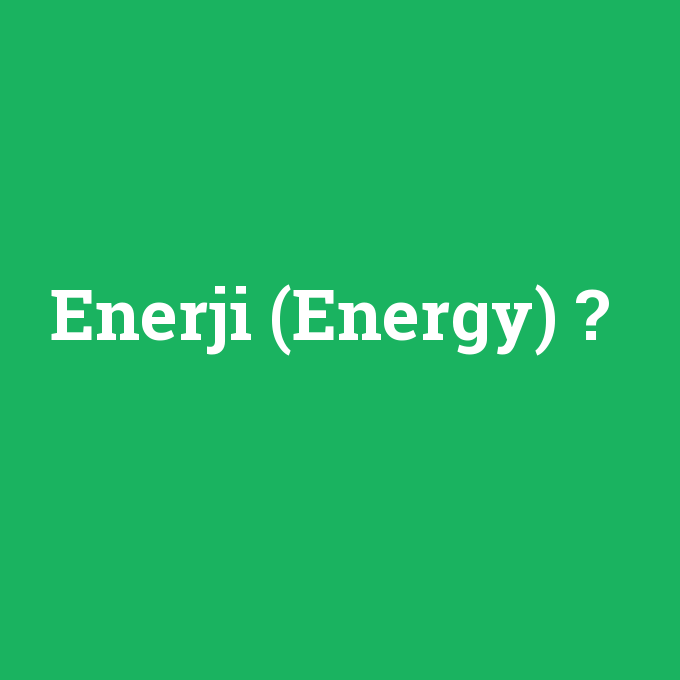 Enerji (Energy), Enerji (Energy) nedir ,Enerji (Energy) ne demek