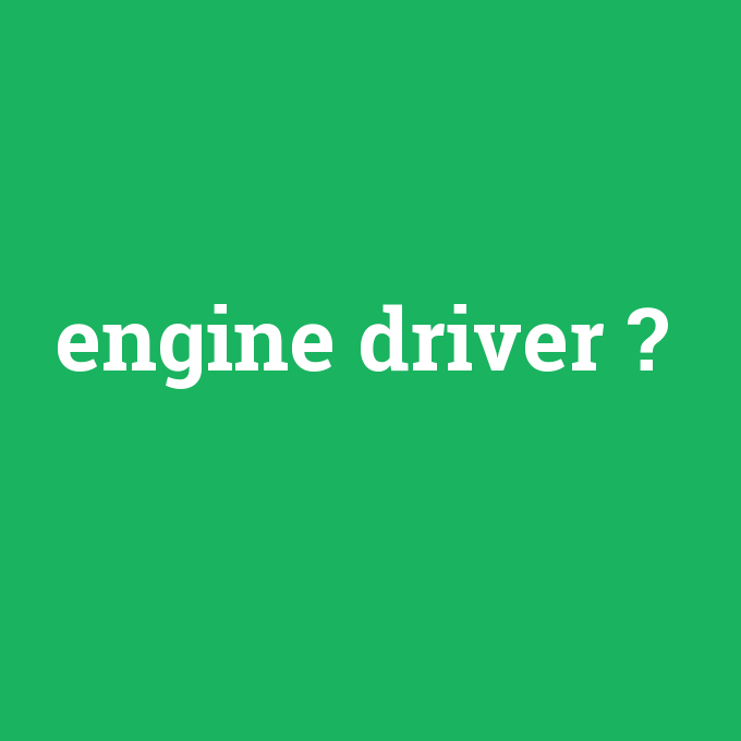 engine driver, engine driver nedir ,engine driver ne demek