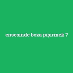 ensesinde boza pişirmek