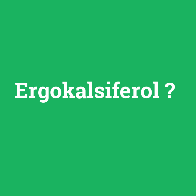 Ergokalsiferol, Ergokalsiferol nedir ,Ergokalsiferol ne demek