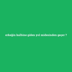 erkeğin kalbine giden yol midesinden geçer