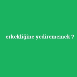 erkekliğine yedirememek
